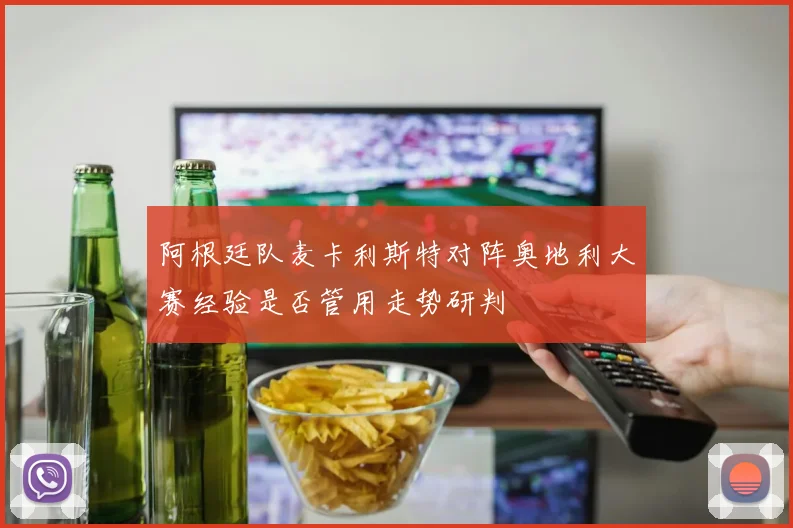 阿根廷队麦卡利斯特对阵奥地利大赛经验是否管用走势研判