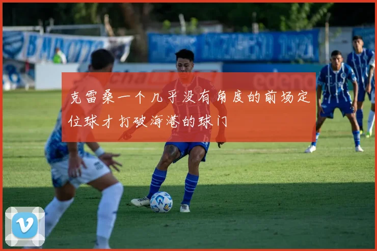 克雷桑一个几乎没有角度的前场定位球才打破海港的球门