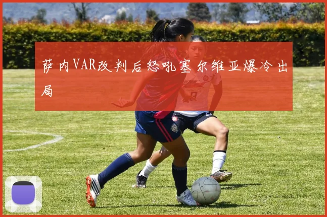 萨内VAR改判后怒吼塞尔维亚爆冷出局