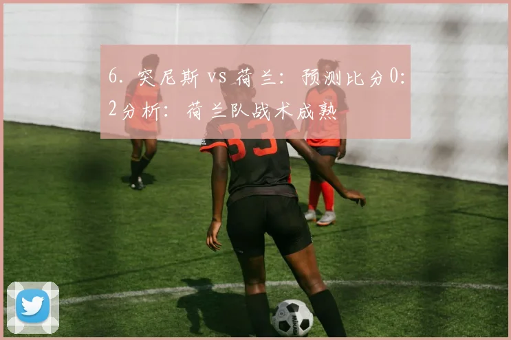 6. 突尼斯 vs 荷兰：预测比分0：2分析：荷兰队战术成熟