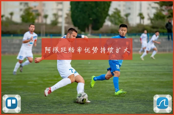 阿根廷赔率优势持续扩大