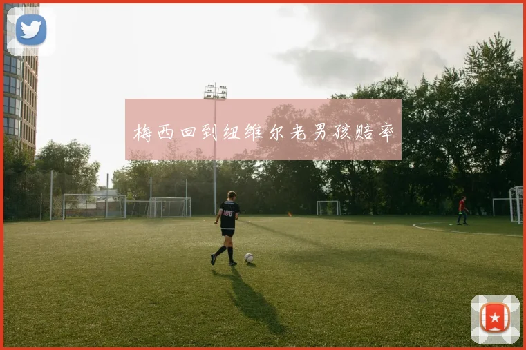 梅西回到纽维尔老男孩赔率