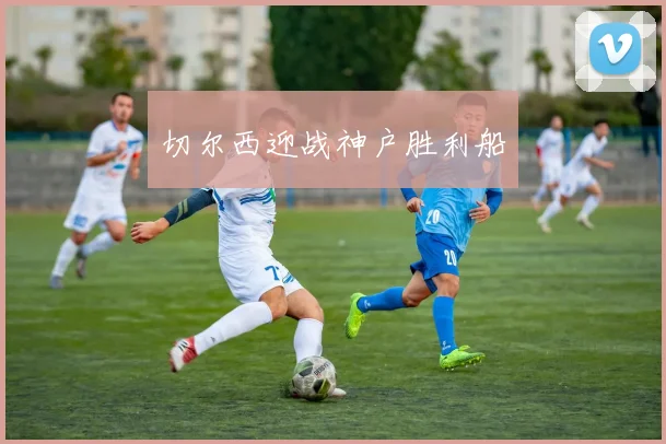 切尔西迎战神户胜利船
