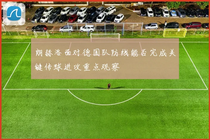 朗赫洛面对德国队防线能否完成关键传球进攻重点观察