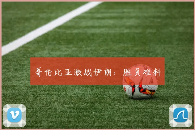 哥伦比亚激战伊朗，胜负难料