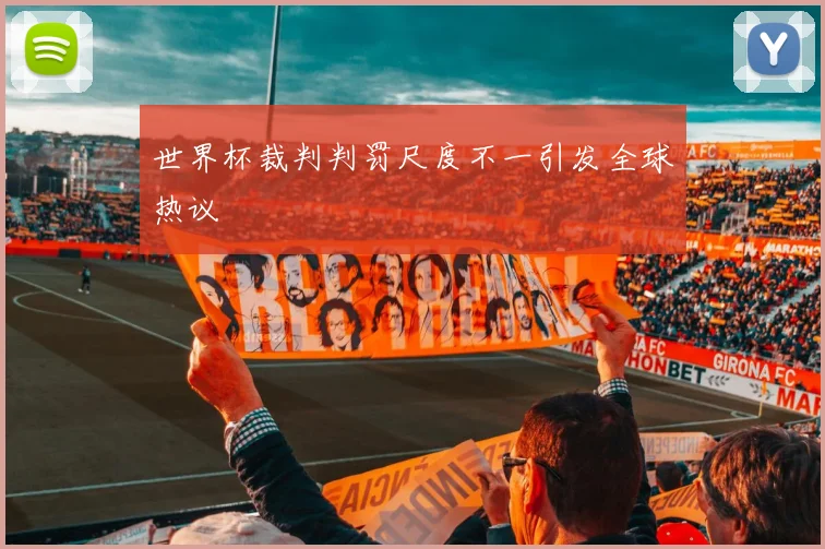 世界杯裁判判罚尺度不一引发全球热议