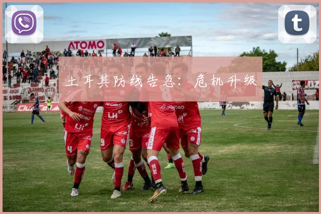 土耳其防线告急：危机升级