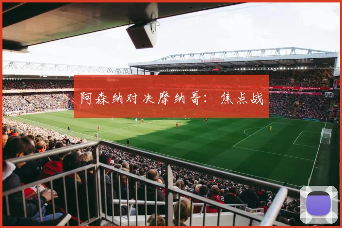阿森纳对决摩纳哥：焦点战
