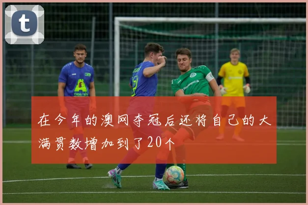 在今年的澳网夺冠后还将自己的大满贯数增加到了20个