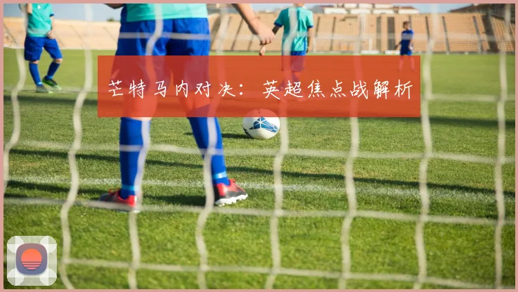 芒特马内对决：英超焦点战解析