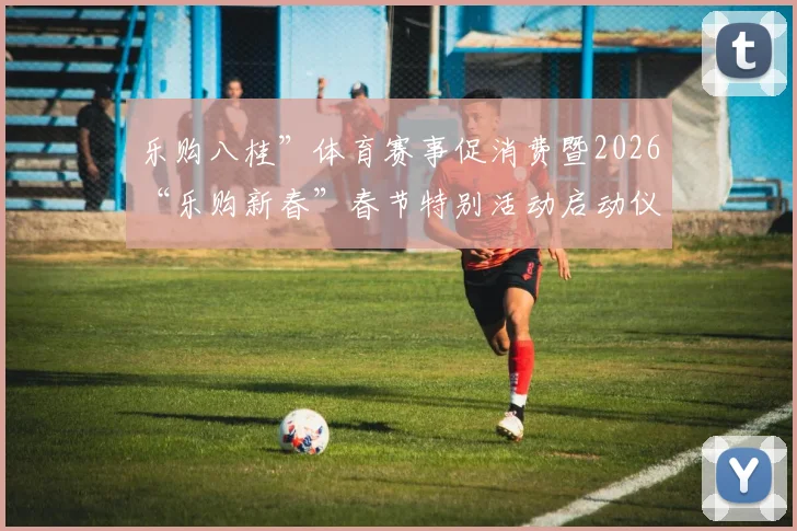 乐购八桂”体育赛事促消费暨2026“乐购新春”春节特别活动启动仪式