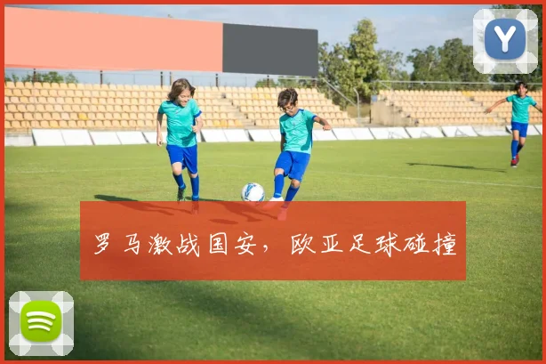 罗马激战国安，欧亚足球碰撞