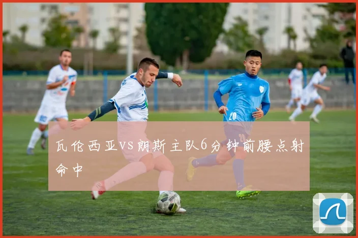 瓦伦西亚vs朗斯主队6分钟前腰点射命中