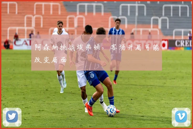阿森纳挑战埃弗顿，客场开局可能改变局面