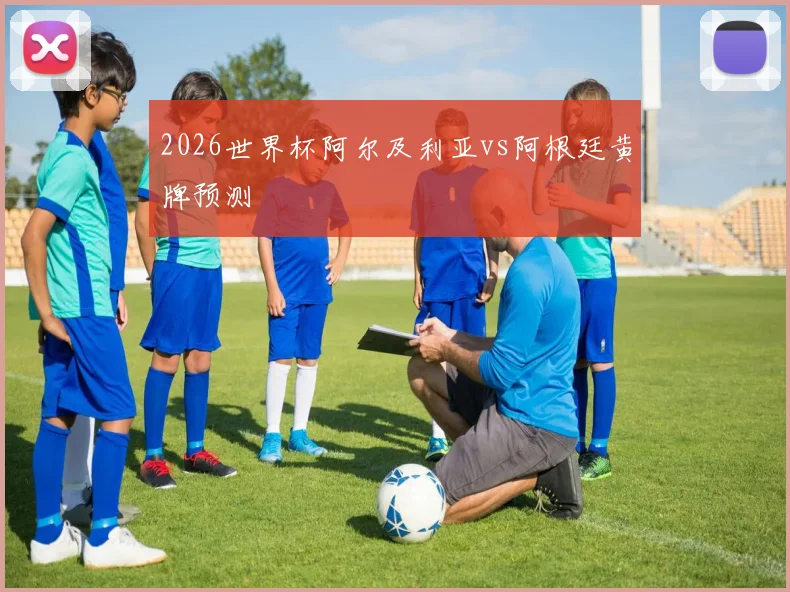 2026世界杯阿尔及利亚vs阿根廷黄牌预测
