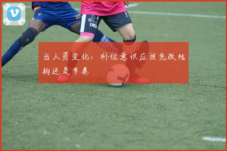 当人员变化,补位意识应该先改结构还是节奏