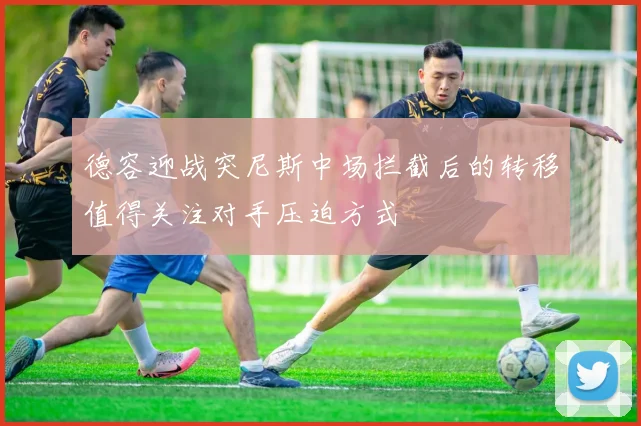 德容迎战突尼斯中场拦截后的转移值得关注对手压迫方式