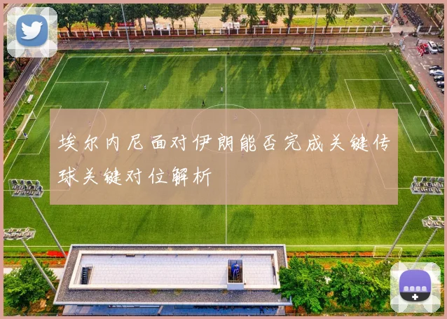 埃尔内尼面对伊朗能否完成关键传球关键对位解析