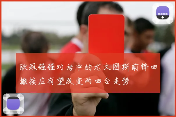 欧冠强强对话中的尤文图斯前锋回撤接应有望改变两回合走势