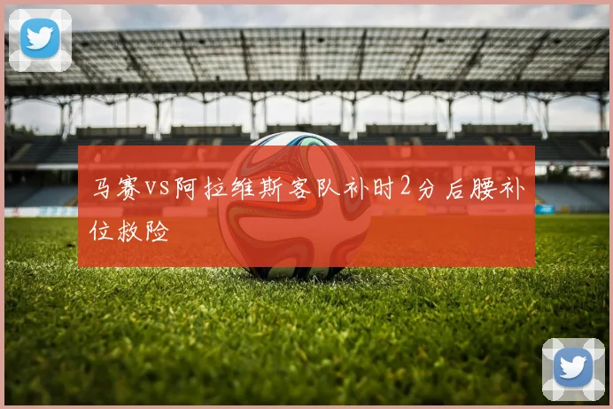 马赛vs阿拉维斯客队补时2分后腰补位救险