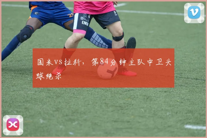 国米vs拉科,第84分钟主队中卫头球绝杀