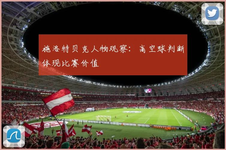 施洛特贝克人物观察：高空球判断体现比赛价值