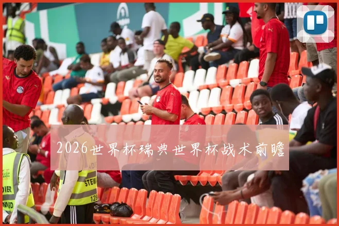 2026世界杯瑞典世界杯战术前瞻