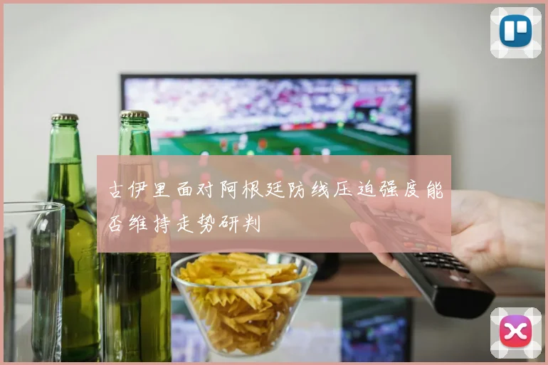 古伊里面对阿根廷防线压迫强度能否维持走势研判