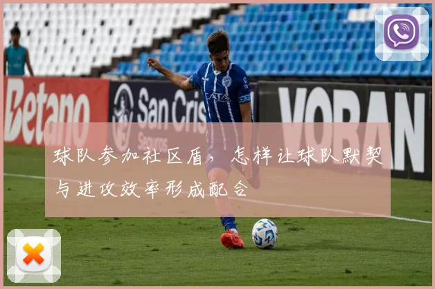 球队参加社区盾，怎样让球队默契与进攻效率形成配合