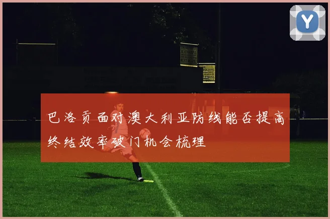 巴洛贡面对澳大利亚防线能否提高终结效率破门机会梳理