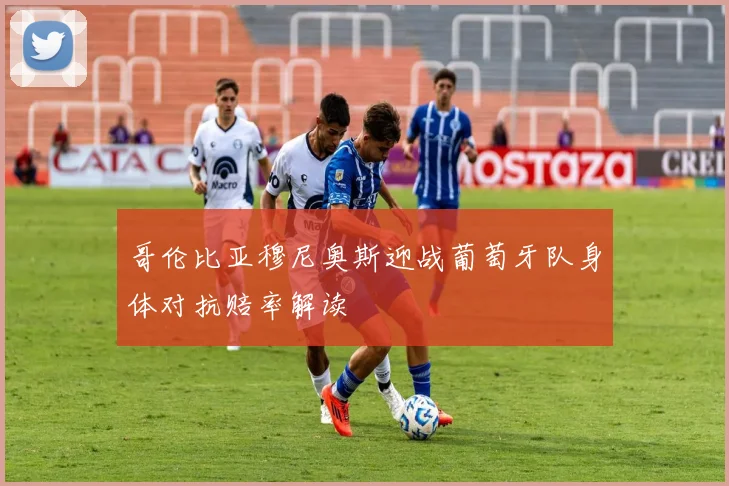 哥伦比亚穆尼奥斯迎战葡萄牙队身体对抗赔率解读