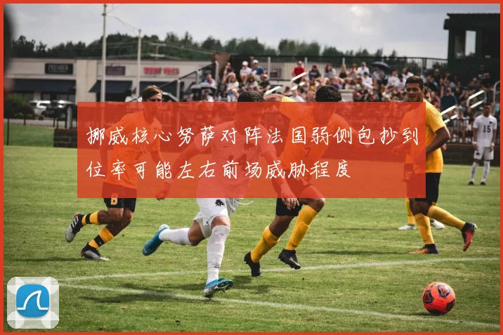 挪威核心努萨对阵法国弱侧包抄到位率可能左右前场威胁程度