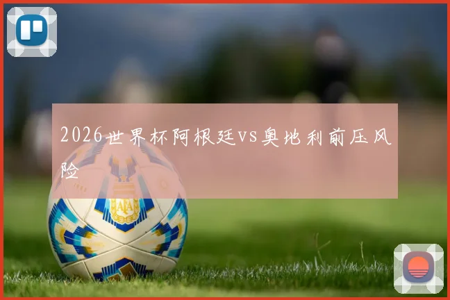 2026世界杯阿根廷vs奥地利前压风险