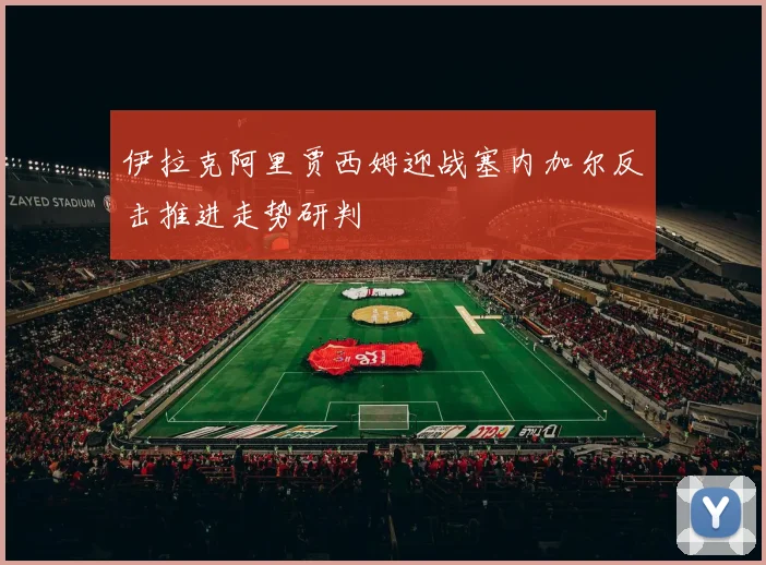 伊拉克阿里贾西姆迎战塞内加尔反击推进走势研判