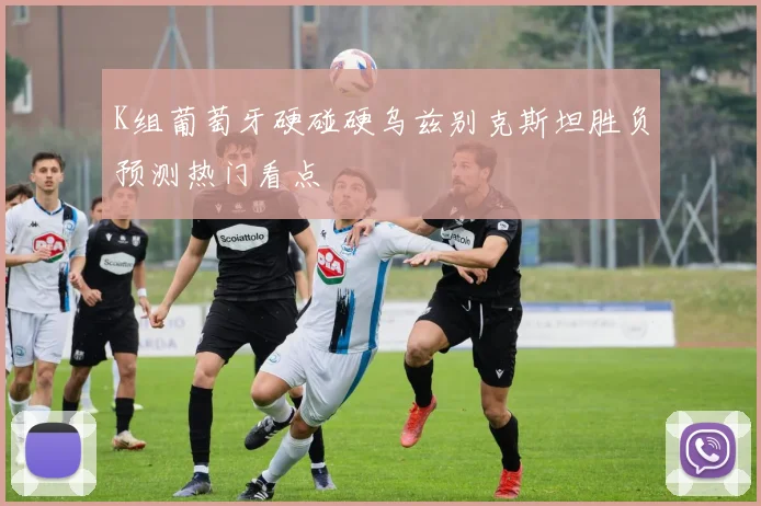 K组葡萄牙硬碰硬乌兹别克斯坦胜负预测热门看点