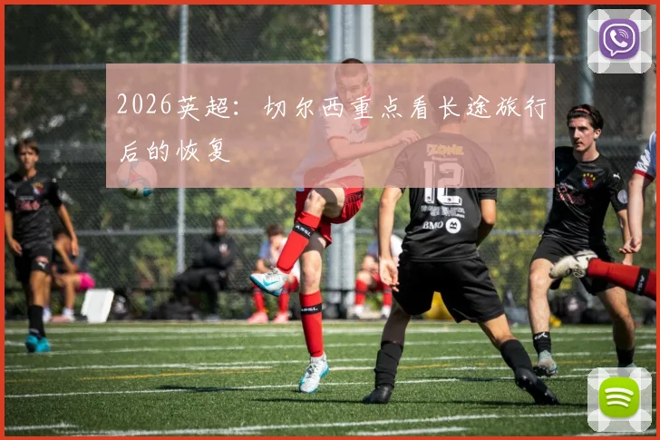 2026英超：切尔西重点看长途旅行后的恢复
