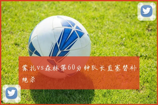蒙扎vs森林第60分钟队长直塞替补绝杀