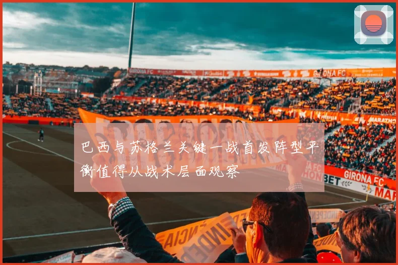 巴西与苏格兰关键一战首发阵型平衡值得从战术层面观察