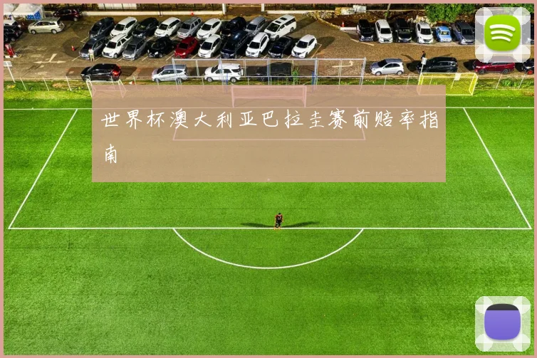 世界杯澳大利亚巴拉圭赛前赔率指南