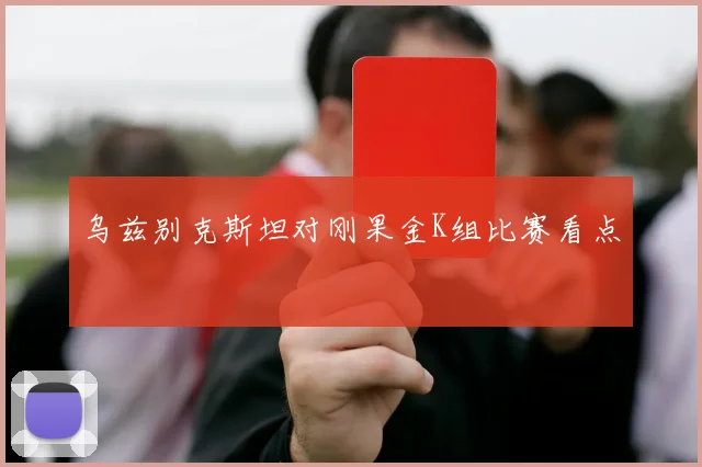 乌兹别克斯坦对刚果金K组比赛看点