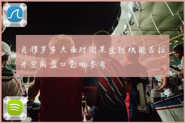 肖穆罗多夫面对刚果金防线能否拉开空间盘口影响参考