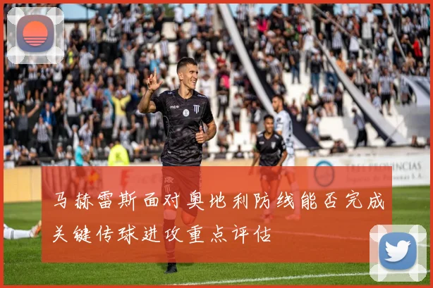 马赫雷斯面对奥地利防线能否完成关键传球进攻重点评估