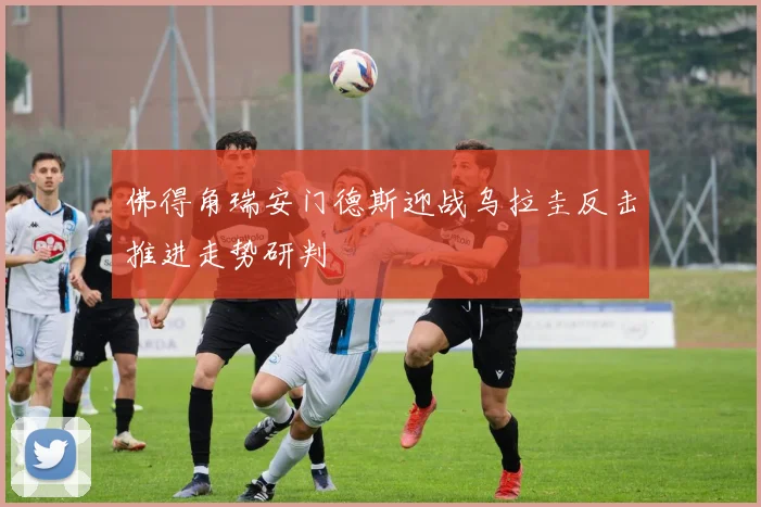 佛得角瑞安门德斯迎战乌拉圭反击推进走势研判