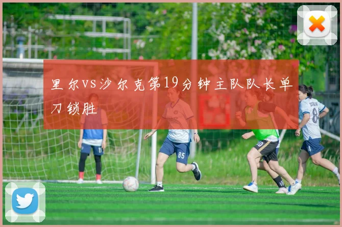 里尔vs沙尔克第19分钟主队队长单刀锁胜