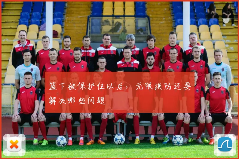 篮下被保护住以后，无限换防还要解决哪些问题