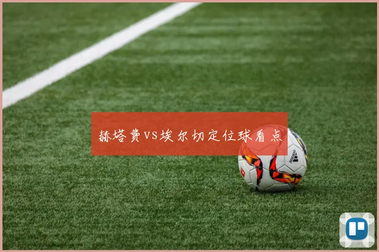 赫塔费vs埃尔切定位球看点